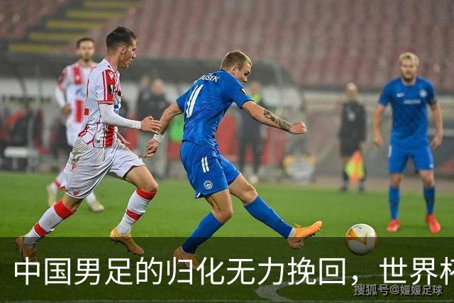 中国男足的归化无力挽回，世界杯揭示出全面落后的真实现状