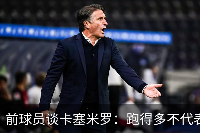 前球员谈卡塞米罗：跑得多不代表有用，关键是跑得对，而他没跑对