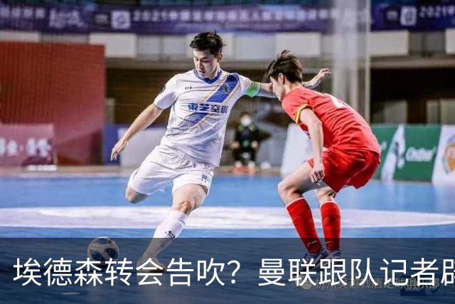 埃德森转会告吹？曼联跟队记者辟谣，红魔询价切尔西中场妖星