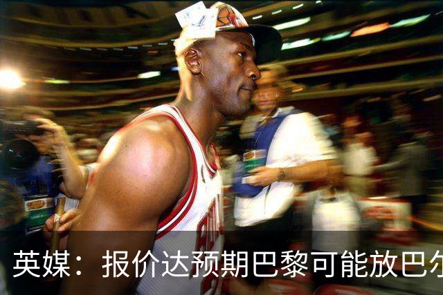 英媒：报价达预期巴黎可能放巴尔科拉离队，枪手红军是潜在下家