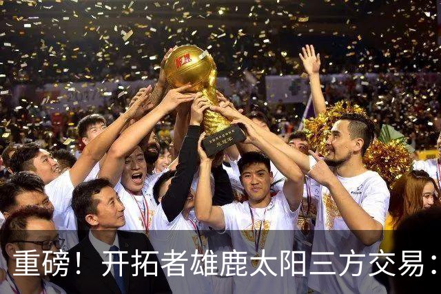 重磅！开拓者雄鹿太阳三方交易：利拉德去雄鹿